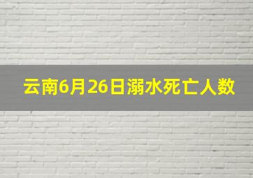 云南6月26日溺水死亡人数