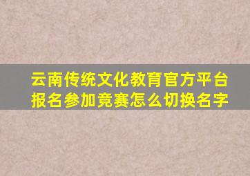 云南传统文化教育官方平台报名参加竞赛怎么切换名字