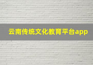 云南传统文化教育平台app