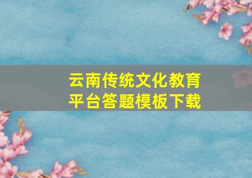 云南传统文化教育平台答题模板下载