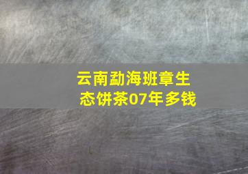 云南勐海班章生态饼茶07年多钱