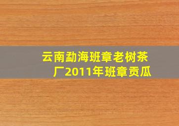 云南勐海班章老树茶厂2011年班章贡瓜