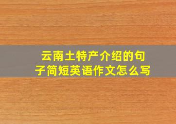 云南土特产介绍的句子简短英语作文怎么写