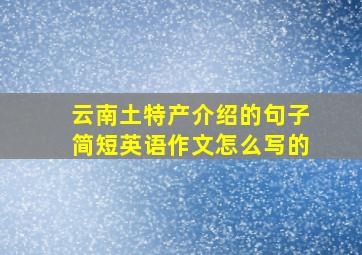 云南土特产介绍的句子简短英语作文怎么写的