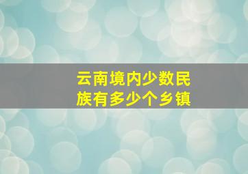 云南境内少数民族有多少个乡镇