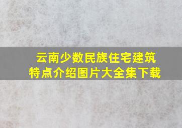 云南少数民族住宅建筑特点介绍图片大全集下载