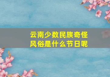 云南少数民族奇怪风俗是什么节日呢