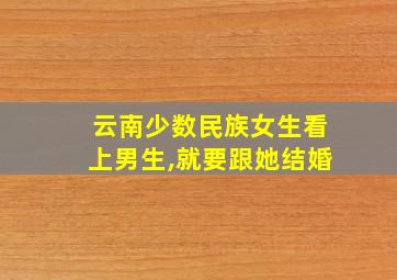 云南少数民族女生看上男生,就要跟她结婚