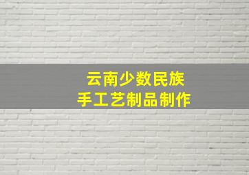 云南少数民族手工艺制品制作