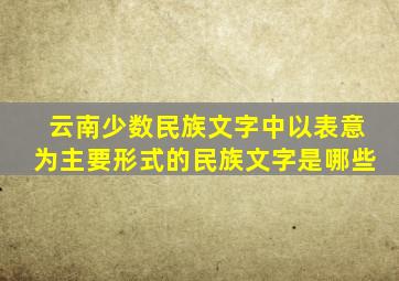 云南少数民族文字中以表意为主要形式的民族文字是哪些