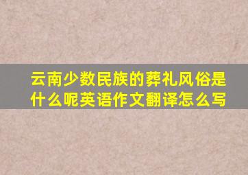 云南少数民族的葬礼风俗是什么呢英语作文翻译怎么写