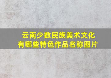 云南少数民族美术文化有哪些特色作品名称图片