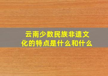 云南少数民族非遗文化的特点是什么和什么