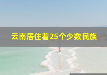 云南居住着25个少数民族