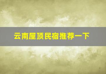 云南屋顶民宿推荐一下