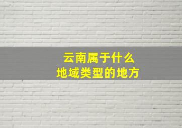 云南属于什么地域类型的地方