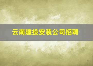 云南建投安装公司招聘