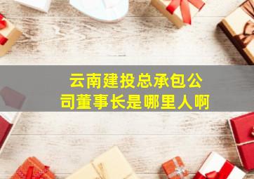 云南建投总承包公司董事长是哪里人啊