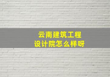 云南建筑工程设计院怎么样呀