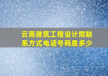 云南建筑工程设计院联系方式电话号码是多少