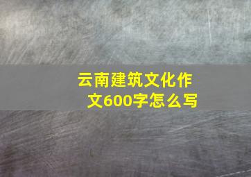 云南建筑文化作文600字怎么写