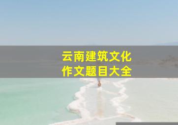 云南建筑文化作文题目大全