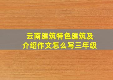 云南建筑特色建筑及介绍作文怎么写三年级