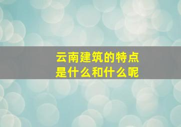 云南建筑的特点是什么和什么呢