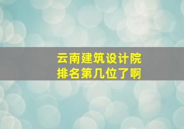 云南建筑设计院排名第几位了啊