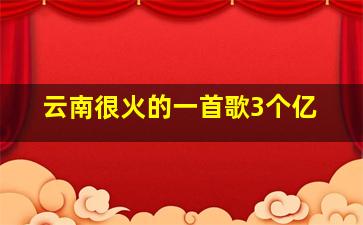 云南很火的一首歌3个亿