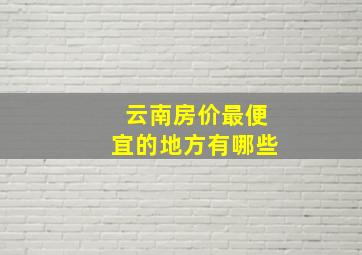 云南房价最便宜的地方有哪些