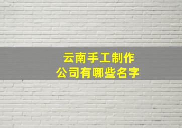 云南手工制作公司有哪些名字