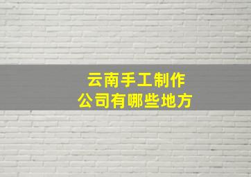 云南手工制作公司有哪些地方