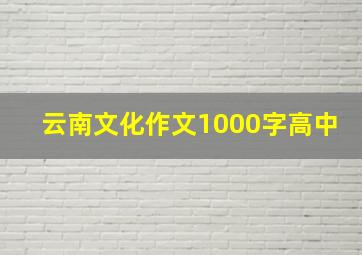 云南文化作文1000字高中