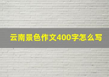 云南景色作文400字怎么写