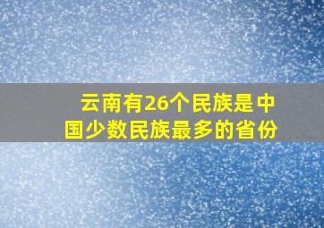 云南有26个民族是中国少数民族最多的省份