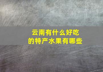 云南有什么好吃的特产水果有哪些