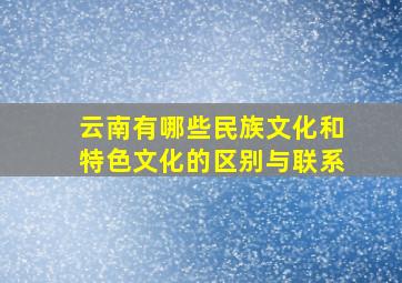 云南有哪些民族文化和特色文化的区别与联系