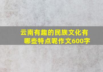 云南有趣的民族文化有哪些特点呢作文600字