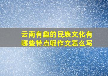 云南有趣的民族文化有哪些特点呢作文怎么写