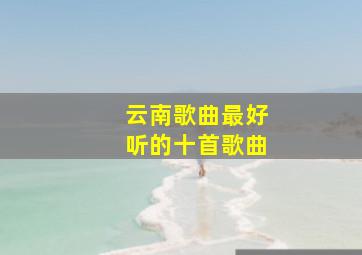 云南歌曲最好听的十首歌曲