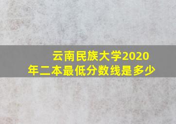 云南民族大学2020年二本最低分数线是多少