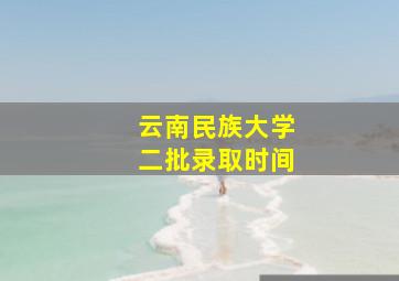 云南民族大学二批录取时间