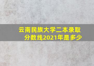 云南民族大学二本录取分数线2021年是多少