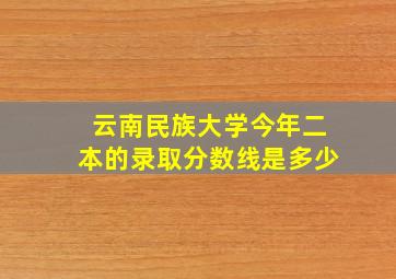 云南民族大学今年二本的录取分数线是多少