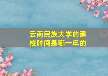 云南民族大学的建校时间是哪一年的