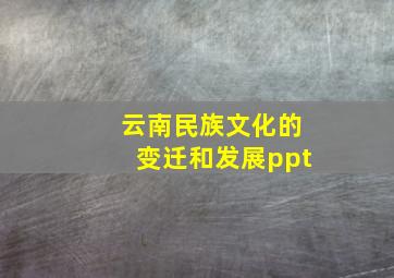 云南民族文化的变迁和发展ppt