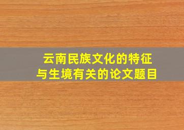 云南民族文化的特征与生境有关的论文题目