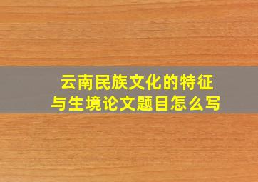 云南民族文化的特征与生境论文题目怎么写