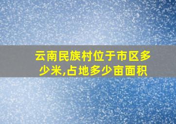 云南民族村位于市区多少米,占地多少亩面积